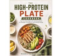 THE HIGH PROTEIN PLATE COOKOOK: Fuel Your Body Right with Satisfying Meals for Strength, Confidence, and Lasting Change