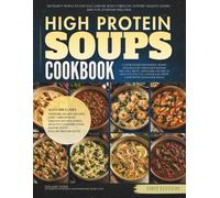 The High Protein Soups Cookbook: 120 Hearty Bowls to Stay Full Longer, Build Strength, Support Healthy Eating, and Fuel Everyday Wellness