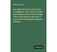 The High School Boys of the Tenth R.I. Regiment with a Roll of Teachers and Students of the Providence High School, Who Served in the Army or Navy of the United States During the Rebellion