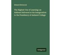The Highest Use of Learning: an Address Delivered at his Inauguration to the Presidency of Amherst College