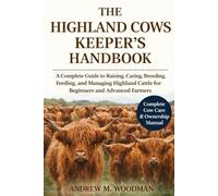 THE HIGHLAND COWS KEEPER'S HANDBOOK: A Complete Guide to Raising, Caring, Breeding, Feeding, and Managing Highland Cattle for Beginners and Advanced Farmers