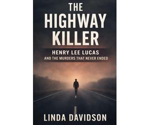 The Highway Killer: Henry Lee Lucas and the Murders That Never Ended