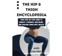THE HIP & THIGH ENCYCLOPEDIA: Your Step-by-Step Guide to Mobility, Strength, Pain Relief, and Lifelong Lower Body Health