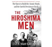 The Hiroshima Men: The Quest to Build the Atomic Bomb, and the Fateful Decision to Use It