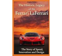 The Historic Legacy of LaFerrari: The Story of Speed, Innovation, and Design (The Historic Legacy of Automotive Speed, Innovation & Design)