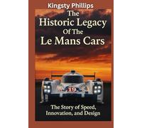 The Historic Legacy of Le Mans Cars: The Story of Speed, Innovation, and Design (The Historic Legacy of Automotive Speed, Innovation & Design)