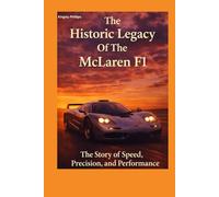 The Historic Legacy Of McLaren F1: The Story of Speed, Precision and Performance (The Historic Legacy of Automotive Speed, Innovation & Design)