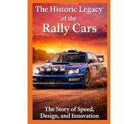 The Historic Legacy of Rally Cars: The Story of Speed, Innovation, and Design (The Historic Legacy of Automotive Speed, Innovation & Design)