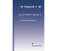 The historical Christ: or, An investigation of the views of Mr. J. M. Robertson, Dr. A. Drews, and Prof. W. B. Smith