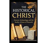 The Historical Christ: Sources, Archaeology, and the Reality of Jesus of Nazareth