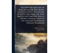 The Historie and Life of King James the Sext; Being an Account of the Affairs of Scotland From the Year 1566 to the Year 1596; With a Short Continuation to the Year 1617. [Edited by Thomas Thomson]
