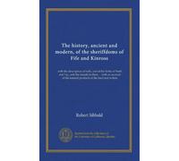 The history, ancient and modern, of the sheriffdoms of Fife and Kinross: with the description of both, and of the firths of Forth and Tay, and the ... the natural products of the land and waters