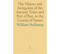 The History and Antiquities of the Ancient Town and Port of Rye, in the County of Sussex: With Incidental Notices of the Cinque Ports; Compiled From Manuscripts and Original Authorities