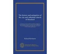 The history and antiquities of the city and cathedral-church of Hereford: containing an account of all the inscriptions, epitaphs, etc. upon the ... of several valuable original papers