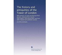 The history and antiquities of the Tower of London: With memoirs of royal and distinguished persons, deduced from records, state-papers, and manuscripts, and from other original and authentic sources