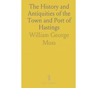 The History and Antiquities of the Town and Port of Hastings: Illustrated by a Series of Engravings, From Original Drawings