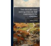 The History And Antiquities Of The University Of Oxford
