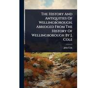 The History And Antiquities Of Wellingborough, Abridged From The History Of Wellingborough By J. Cole