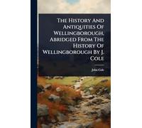 The History And Antiquities Of Wellingborough, Abridged From The History Of Wellingborough By J. Cole