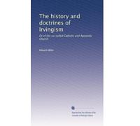The history and doctrines of Irvingism: Or of the so-called Catholic and Apostolic Church: Volume 1