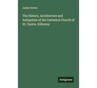 The History, Architecture and Antiquities of the Cathedral Church of St. Canice, Kilkenny