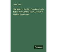 The History of a Ship, from Her Cradle to Her Grave. With a Short Account of Modern Steamships