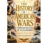 The History of American Wars Through the Eyes of an Economist: U.S. Military History and Economics from the Revolution, Civil War, World War I, World War II, Strategy, Industry, Inflation, and Power