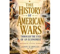 The History of American Wars Through the Eyes of an Economist: U.S. Military History and Economics from the Revolution, Civil War, World War I, World War II, Strategy, Industry, Inflation, and Power