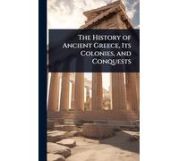 The History of Ancient Greece, Its Colonies, and Conquests