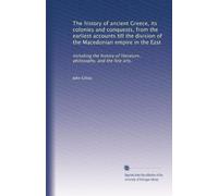 The history of ancient Greece, its colonies and conquests, from the earliest accounts till the division of the Macedonian empire in the East: ... of literature, philosophy, and the fine arts.