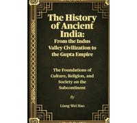 The History of Ancient India: From the Indus Valley Civilization to the Gupta Empire: The Foundations of Culture, Religion, and Society on the Subcontinent