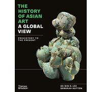 The History of Asian Art: A Global View: Prehistory to the Present