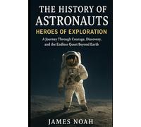 The History of Astronauts - Heroes of Exploration: A Journey Through Courage, Discovery, and the Endless Quest Beyond Earth