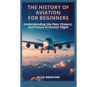 THE HISTORY OF AVIATION FOR BEGINNERS: Understanding the Past, Present, and Future of Human Flight