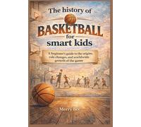 The history of basketball for smart kids: A beginner’s guide to the origins, rule changes, and worldwide growth of the game (The History of Sports for Smart Kids: How Games Became Legends)
