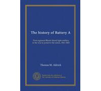 The history of Battery A: First regiment Rhode Island light artillery in the war to preserve the union, 1861-1865