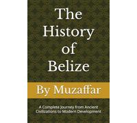 The History of Belize: A Complete Journey from Ancient Civilizations to Modern Development (history books)