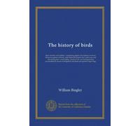 The history of birds: their varieties and oddities, comprising graphic descriptions of nearly all known species of birds, with fishes and insects, the ... peculiarities by means of delightful...