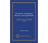 The history of Brighouse, Rastrick, and Hipperholme: with monorial notes on Coley, Lightcliffe, Northowram, Shelf, Fixby, Clifton and Kirklees