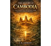 The History of Cambodia: From Prehistoric Life to Powerful Rulers, Temple Construction, and Regional Dominance (Forgotten Kingdoms of Southeast Asia: Maritime Power and Hidden Thrones)