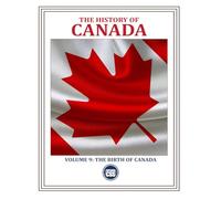 THE HISTORY OF CANADA - Volume 9: The Birth of Canada: HOW PEOPLE, CONFLICTS, AND IDEAS FORGED A NATION