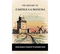 THE HISTORY OF CASTILE-LA MANCHA: FROM ROMAN CONQUEST TO MODERN SPAIN