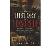 The History of Censorship: Banned Books, Forbidden Films, Political Speech, Religion, Morality, and the Fight Over Ideas