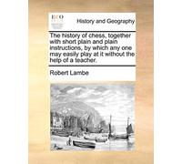The history of chess, together with short plain and plain instructions, by which any one may easily play at it without the help of a teacher.