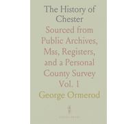 The History of Chester: Sourced from Public Archives, Mss, Registers, and a Personal County Survey