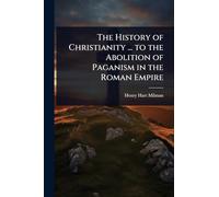 The History of Christianity ... to the Abolition of Paganism in the Roman Empire