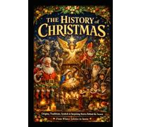 The History of Christmas: Origins, Traditions, Symbols & Surprising Stories Behind the Season -- From Winter Solstice to Santa: How Midwinter Feasts, Faith, Folklore, Carols, & Commerce Made Christmas