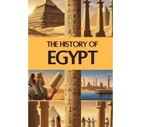 The History of Egypt: From the Age of the Pyramids and Mighty Pharaohs to Ancient Astronomy, Ingenious Inventions, and the Legacy of a Timeless Civilization