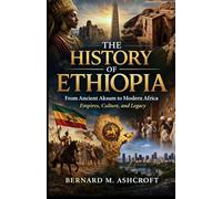 The History of Ethiopia: From Ancient Aksum to Modern Africa Empires, Culture, and Legacy