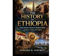 The History of Ethiopia: From Ancient Aksum to Modern Africa Empires, Culture, and Legacy